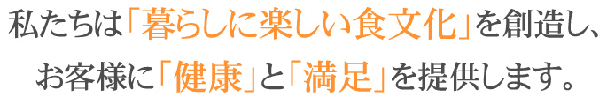 私たちは「暮らしに楽しい食文化」を創造し、お客様に「健康」と「満足」を提供します。