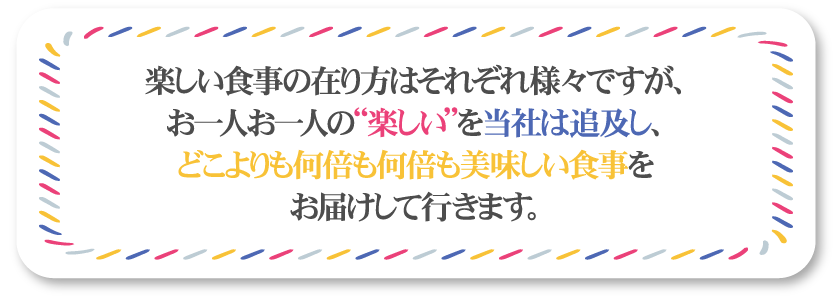 お一人お一人の“楽しい”を追及し、どこよりも美味しい食事をお届けしていきます。